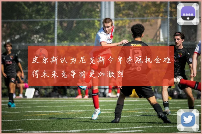 皮尔斯认为尼克斯今年夺冠机会难得未来竞争将更加激烈