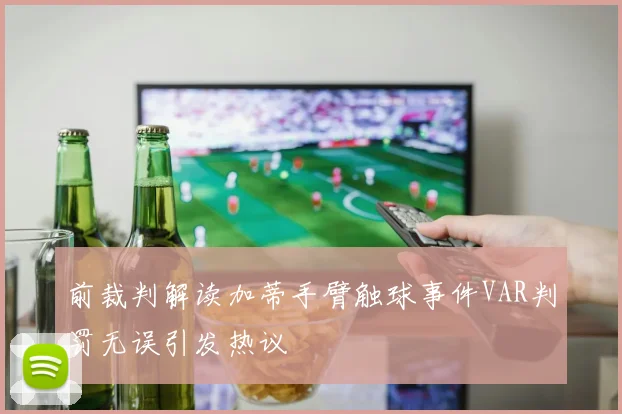 前裁判解读加蒂手臂触球事件VAR判罚无误引发热议