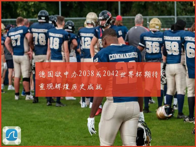 德国欲申办2038或2042世界杯期待重现辉煌历史成就