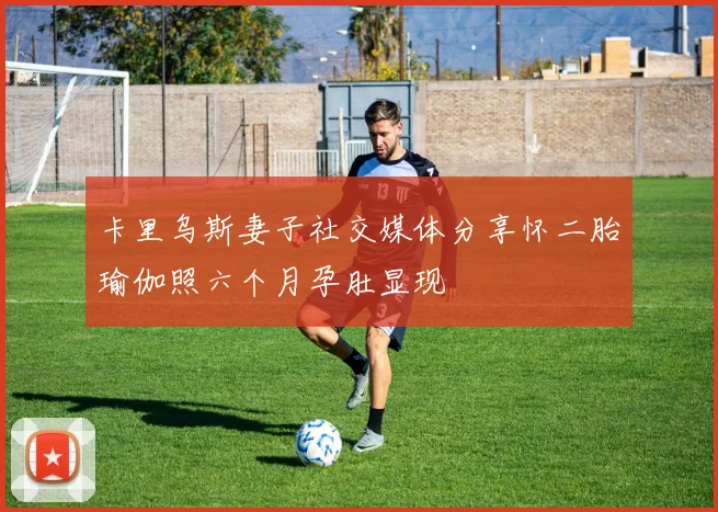 卡里乌斯妻子社交媒体分享怀二胎瑜伽照六个月孕肚显现