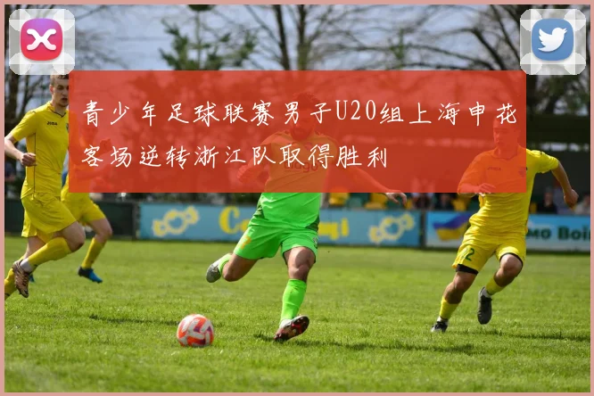 青少年足球联赛男子U20组上海申花客场逆转浙江队取得胜利
