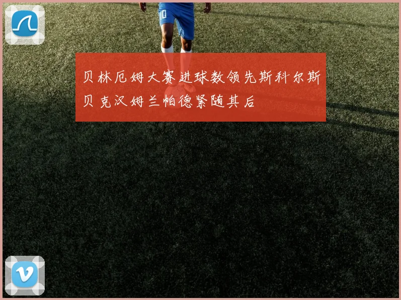 贝林厄姆大赛进球数领先斯科尔斯贝克汉姆兰帕德紧随其后