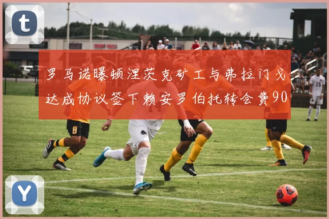 罗马诺曝顿涅茨克矿工与弗拉门戈达成协议签下赖安罗伯托转会费900万欧元
