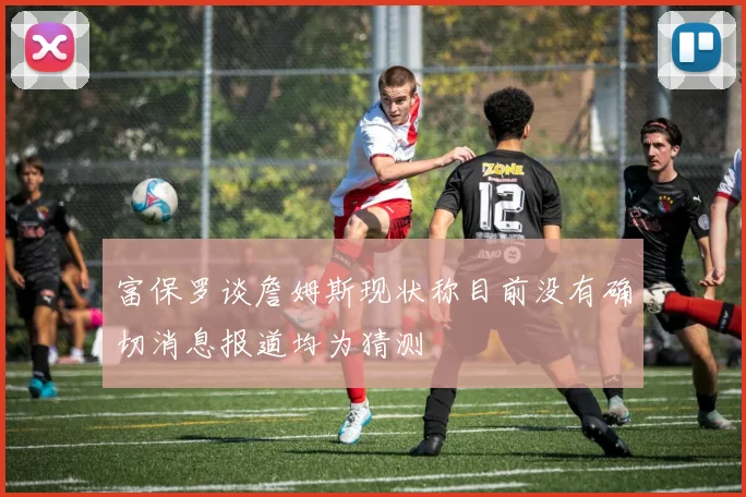 富保罗谈詹姆斯现状称目前没有确切消息报道均为猜测