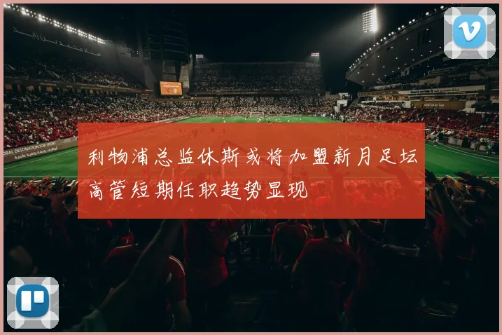 利物浦总监休斯或将加盟新月足坛高管短期任职趋势显现