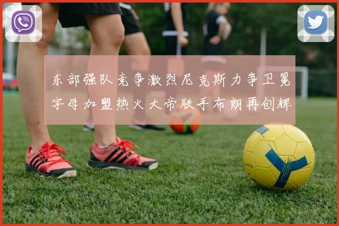东部强队竞争激烈尼克斯力争卫冕字母加盟热火大帝联手布朗再创辉煌