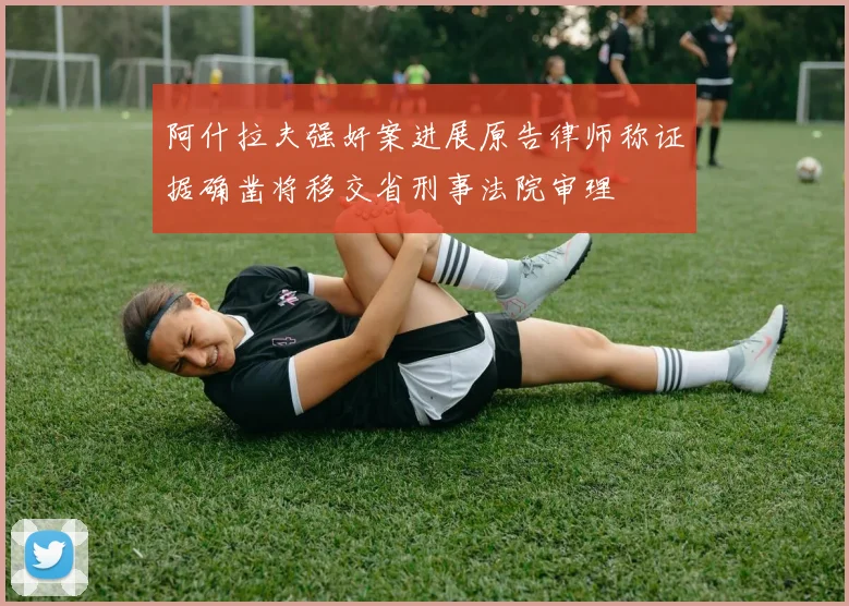 阿什拉夫强奸案进展原告律师称证据确凿将移交省刑事法院审理