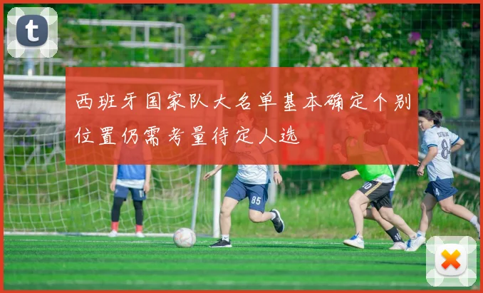 西班牙国家队大名单基本确定个别位置仍需考量待定人选