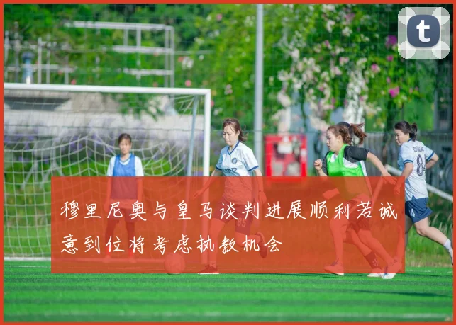 穆里尼奥与皇马谈判进展顺利若诚意到位将考虑执教机会