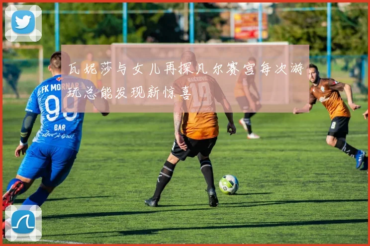 瓦妮莎与女儿再探凡尔赛宫每次游玩总能发现新惊喜