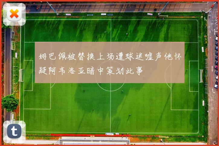 姆巴佩被替换上场遭球迷嘘声他怀疑阿韦洛亚暗中策划此事