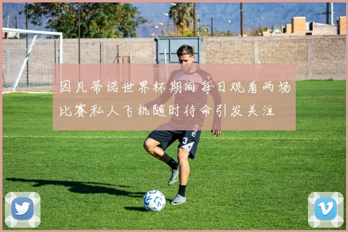 因凡蒂诺世界杯期间每日观看两场比赛私人飞机随时待命引发关注
