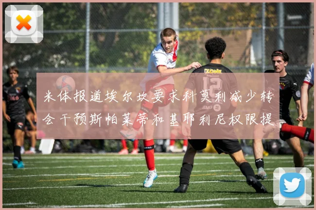 米体报道埃尔坎要求科莫利减少转会干预斯帕莱蒂和基耶利尼权限提升
