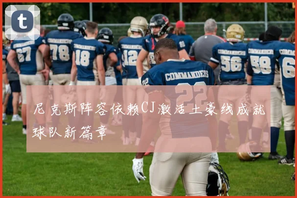 尼克斯阵容依赖CJ激活土豪线成就球队新篇章