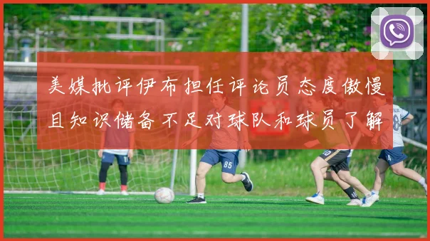 美媒批评伊布担任评论员态度傲慢且知识储备不足对球队和球员了解有限