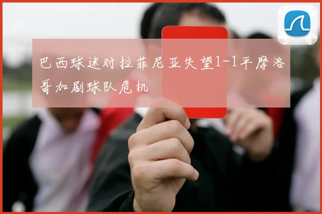 巴西球迷对拉菲尼亚失望1-1平摩洛哥加剧球队危机