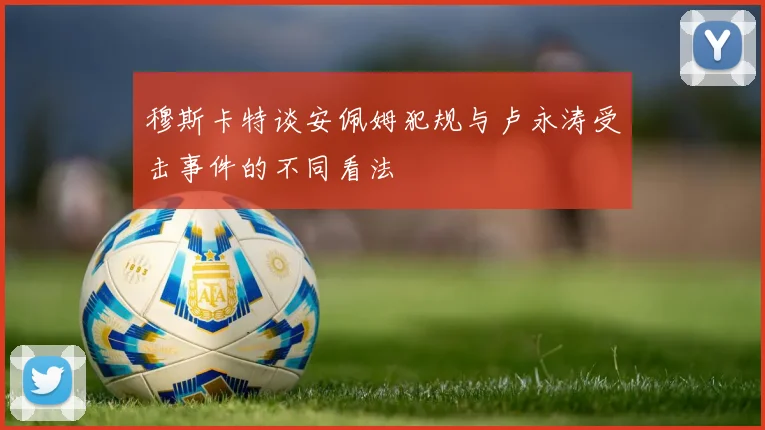 穆斯卡特谈安佩姆犯规与卢永涛受击事件的不同看法