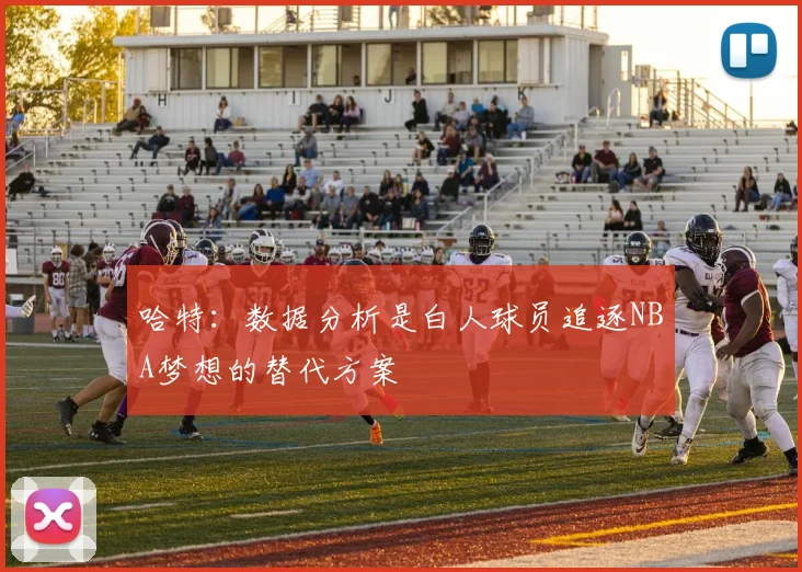 哈特：数据分析是白人球员追逐NBA梦想的替代方案