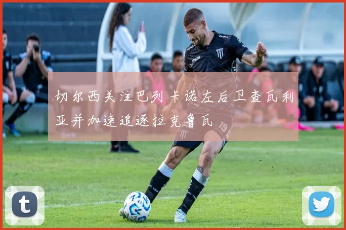 切尔西关注巴列卡诺左后卫查瓦利亚并加速追逐拉克鲁瓦