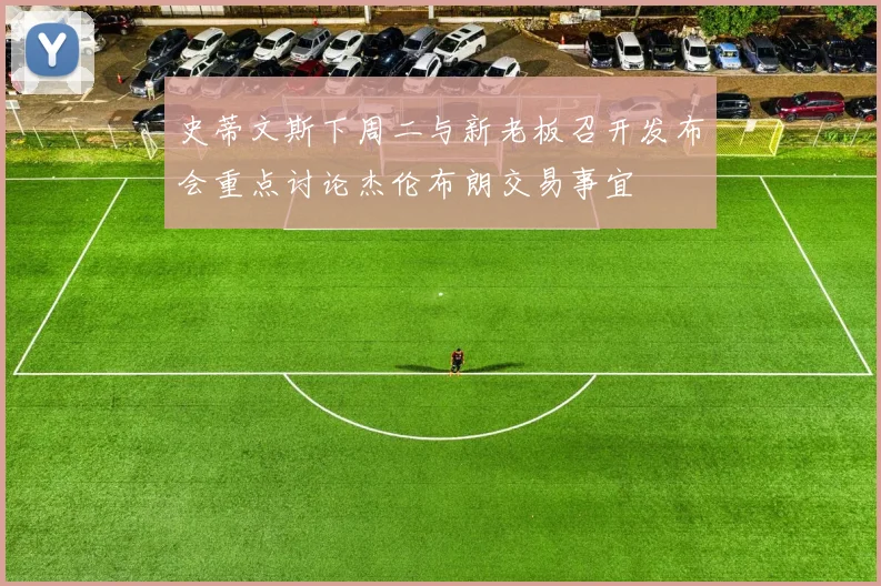史蒂文斯下周二与新老板召开发布会重点讨论杰伦布朗交易事宜