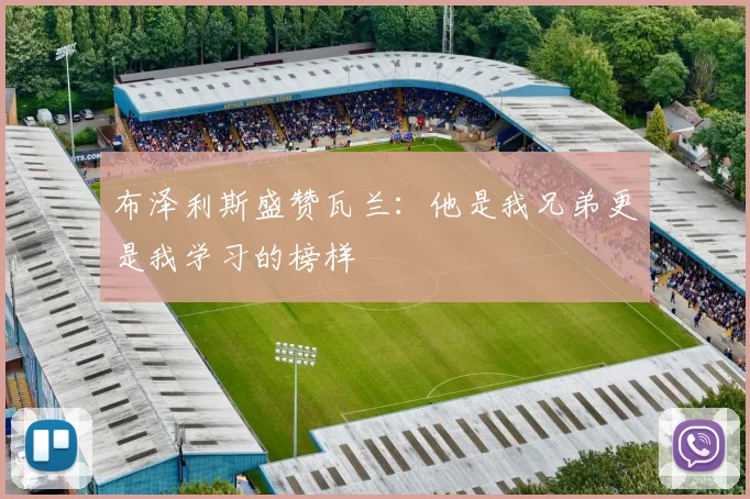 布泽利斯盛赞瓦兰：他是我兄弟更是我学习的榜样