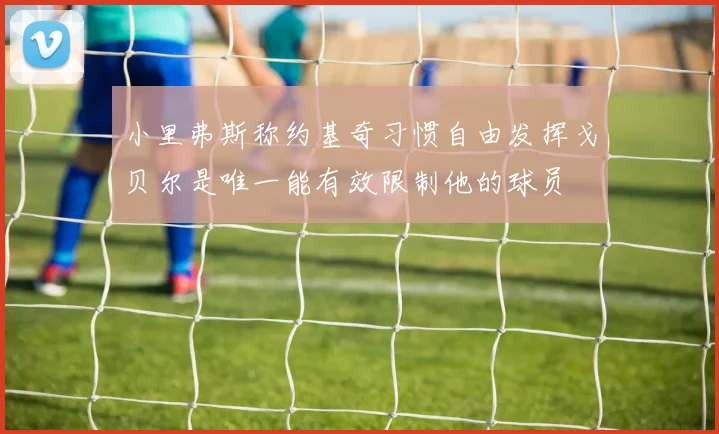 小里弗斯称约基奇习惯自由发挥戈贝尔是唯一能有效限制他的球员
