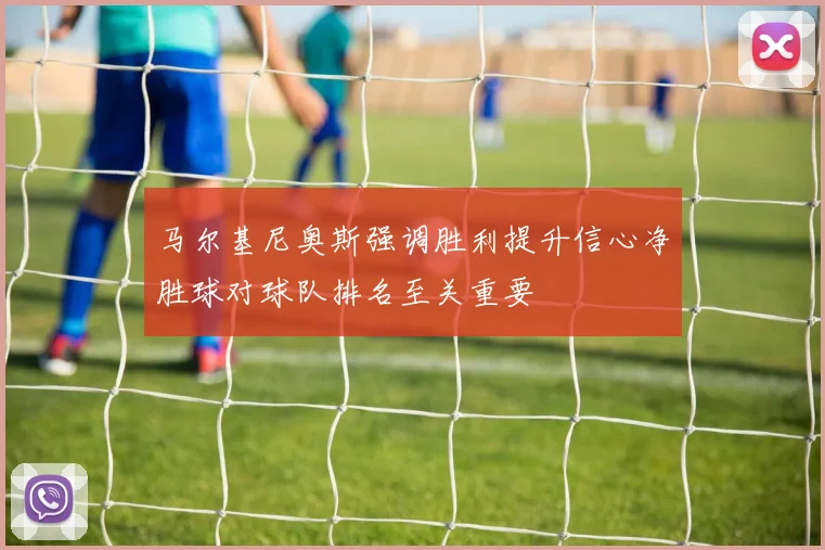 马尔基尼奥斯强调胜利提升信心净胜球对球队排名至关重要