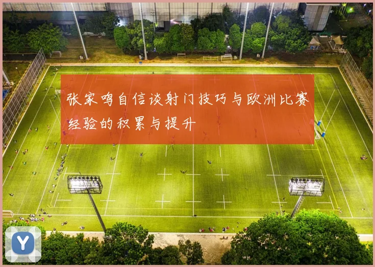 张家鸣自信谈射门技巧与欧洲比赛经验的积累与提升