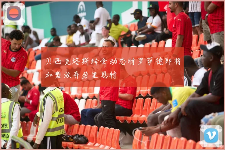 贝西克塔斯转会动态特罗萨德即将加盟放弃劳里恩特