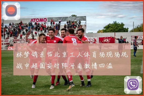 林梦鸽亲临北京工人体育场现场观战中超国安对阵河南激情四溢