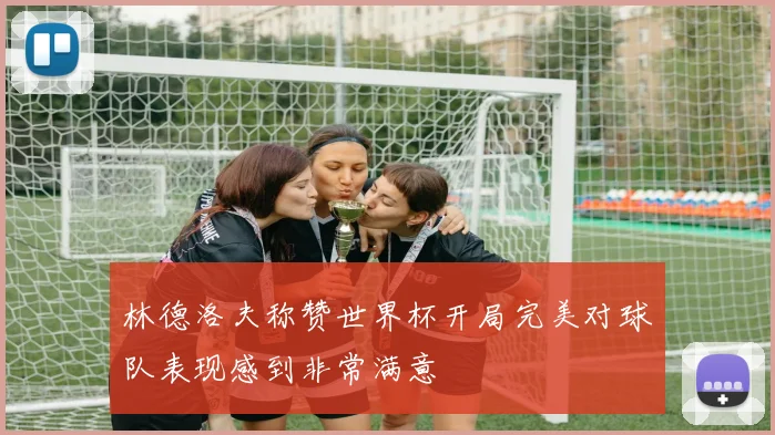 林德洛夫称赞世界杯开局完美对球队表现感到非常满意