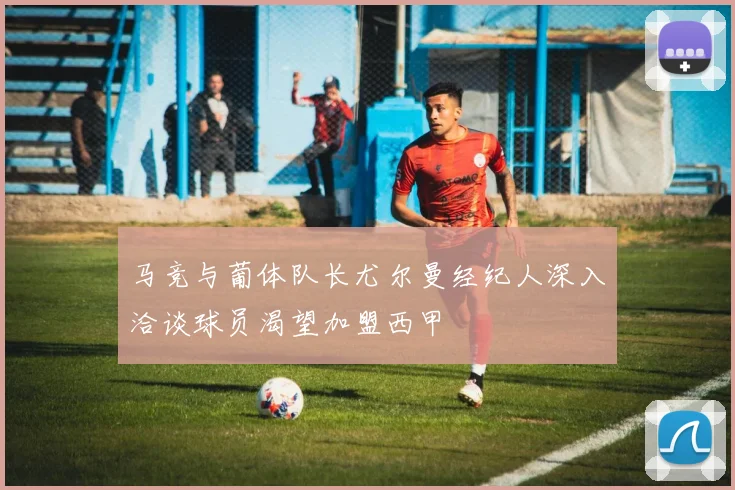 马竞与葡体队长尤尔曼经纪人深入洽谈球员渴望加盟西甲