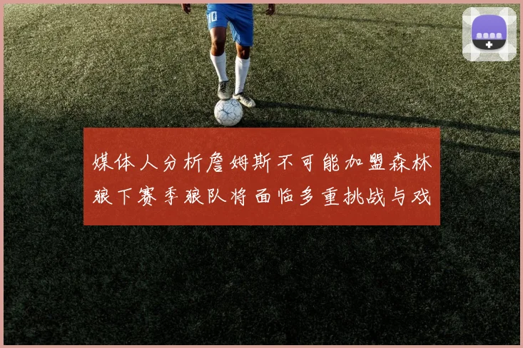 媒体人分析詹姆斯不可能加盟森林狼下赛季狼队将面临多重挑战与戏剧性事件