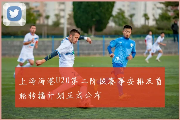 上海海港U20第二阶段赛事安排及首轮转播计划正式公布